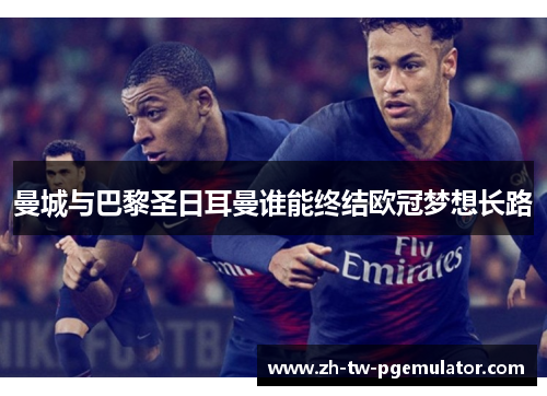 曼城与巴黎圣日耳曼谁能终结欧冠梦想长路