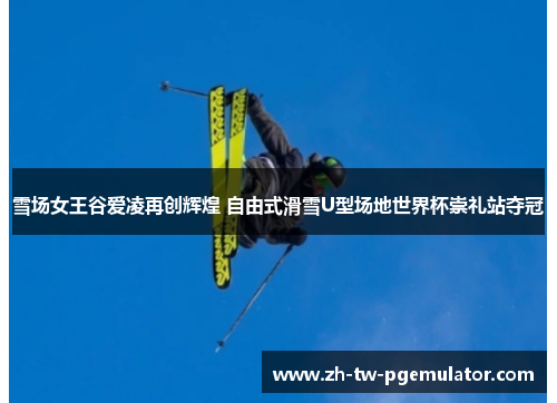雪场女王谷爱凌再创辉煌 自由式滑雪U型场地世界杯崇礼站夺冠
