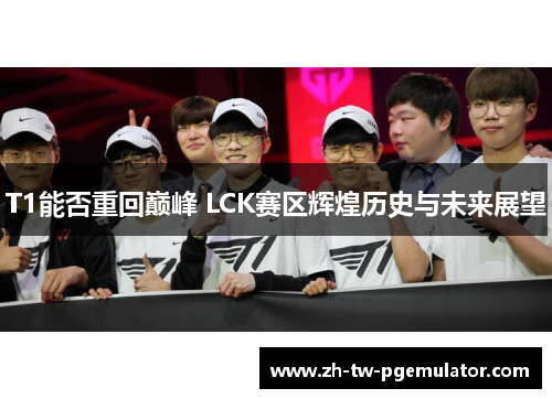 T1能否重回巅峰 LCK赛区辉煌历史与未来展望