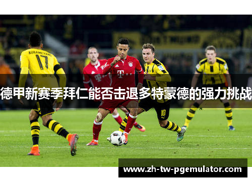 德甲新赛季拜仁能否击退多特蒙德的强力挑战