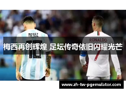 梅西再创辉煌 足坛传奇依旧闪耀光芒