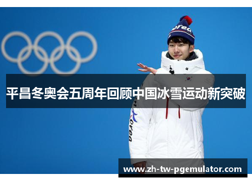 平昌冬奥会五周年回顾中国冰雪运动新突破 平昌冬奥会五周年回顾中国冰雪运动新突破